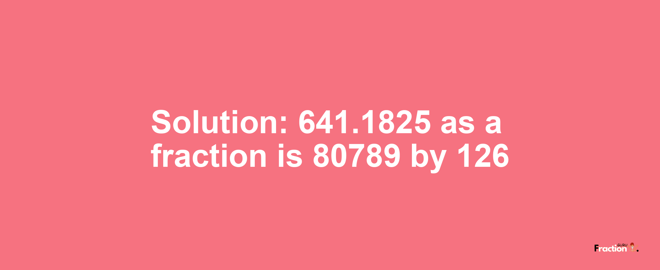 Solution:641.1825 as a fraction is 80789/126